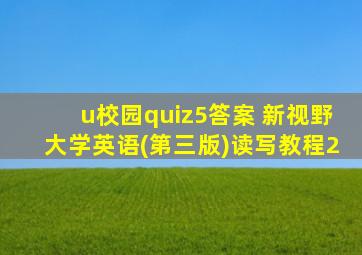 u校园quiz5答案 新视野大学英语(第三版)读写教程2